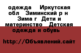 одежда  - Иркутская обл., Зиминский р-н, Зима г. Дети и материнство » Детская одежда и обувь   